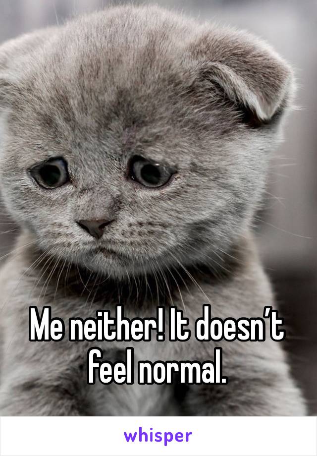 Me neither! It doesn’t feel normal.
