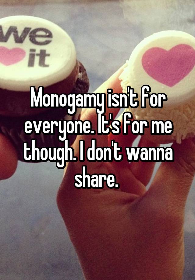 Monogamy isn't for everyone. It's for me though. I don't wanna share. 