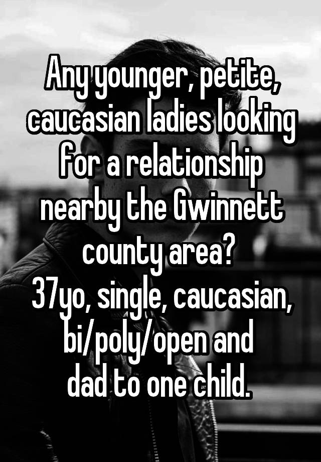 Any younger, petite, caucasian ladies looking for a relationship nearby the Gwinnett county area? 
37yo, single, caucasian, bi/poly/open and 
dad to one child. 