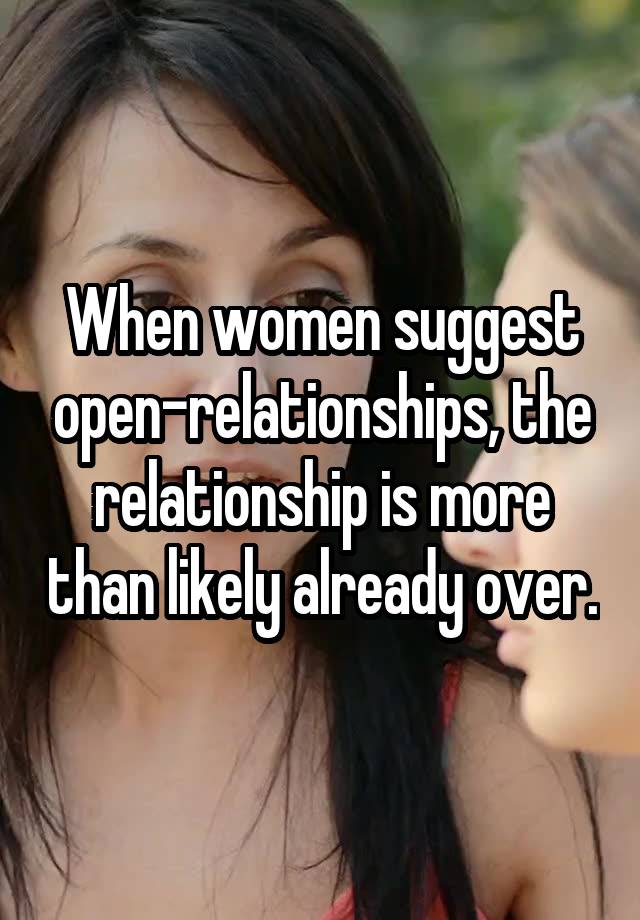 When women suggest open-relationships, the relationship is more than likely already over.