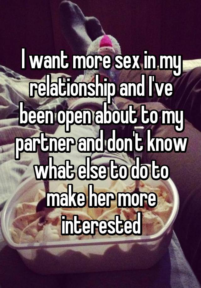 I want more sex in my relationship and I've been open about to my partner and don't know what else to do to make her more interested