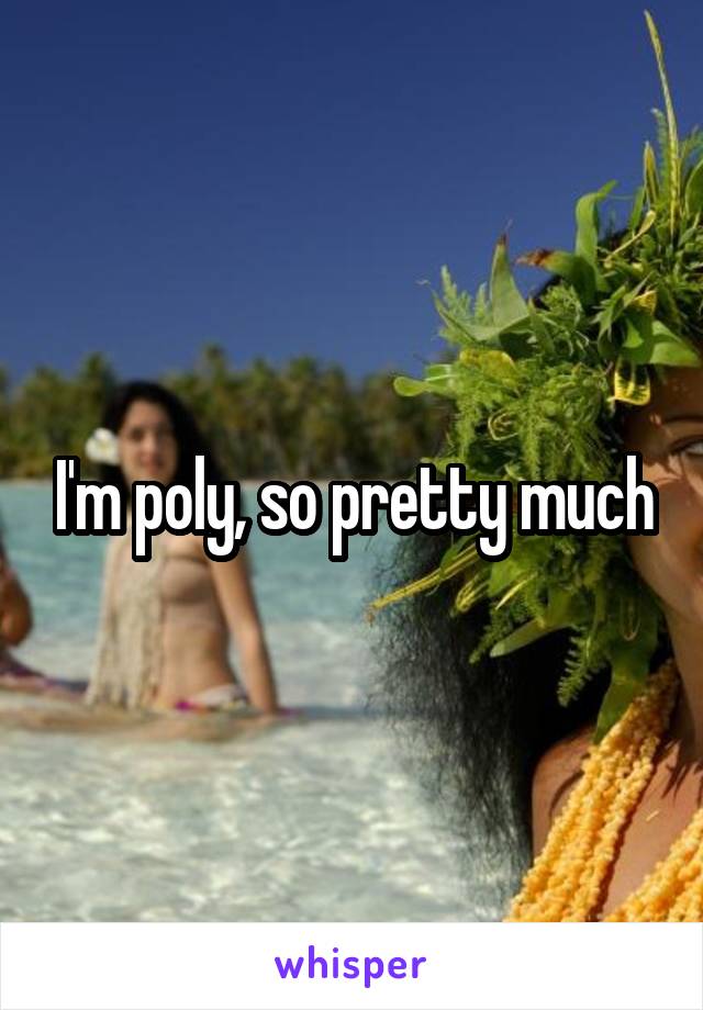 I'm poly, so pretty much