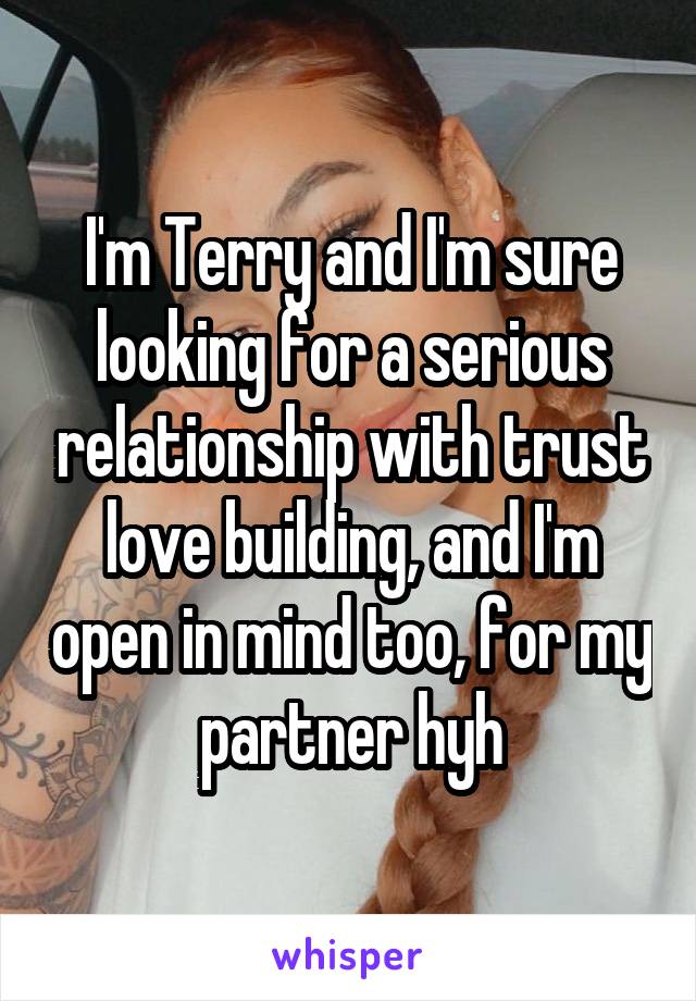 I'm Terry and I'm sure looking for a serious relationship with trust love building, and I'm open in mind too, for my partner hyh