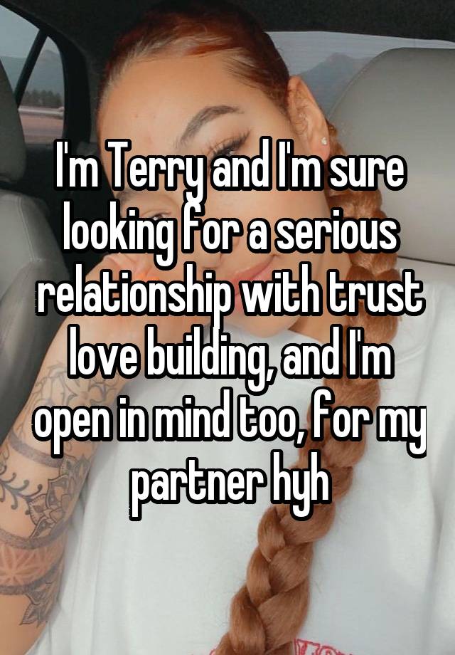 I'm Terry and I'm sure looking for a serious relationship with trust love building, and I'm open in mind too, for my partner hyh