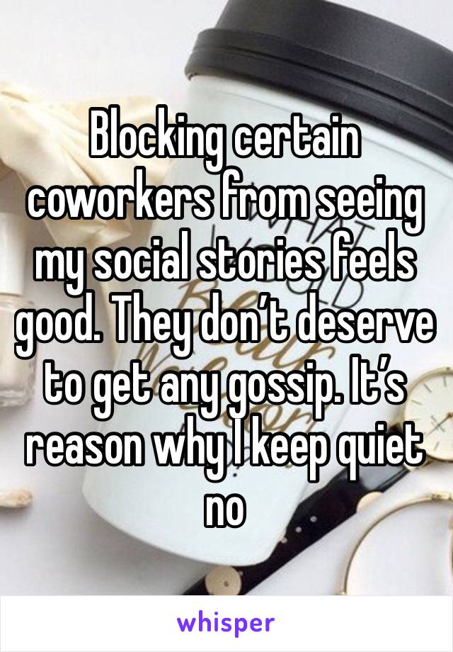 Blocking certain coworkers from seeing my social stories feels good. They don’t deserve to get any gossip. It’s reason why I keep quiet no