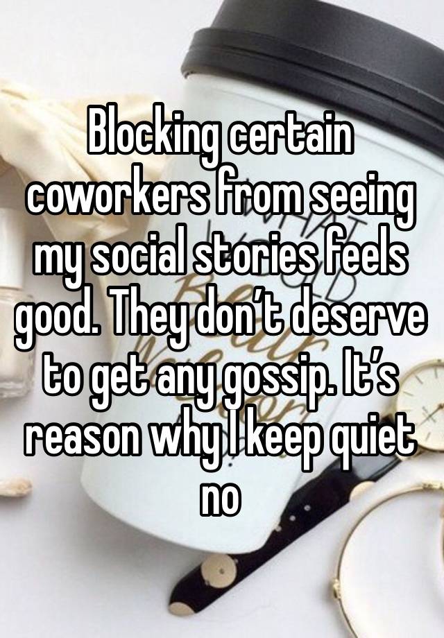 Blocking certain coworkers from seeing my social stories feels good. They don’t deserve to get any gossip. It’s reason why I keep quiet no