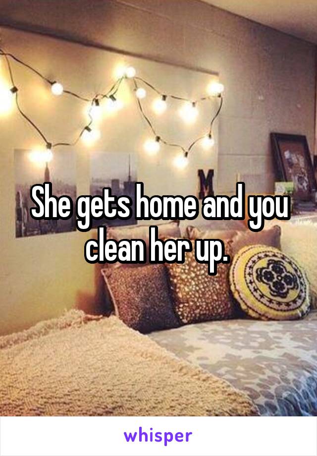 She gets home and you clean her up. 