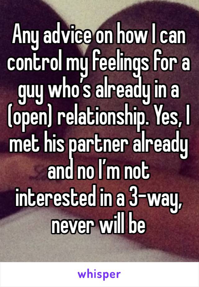 Any advice on how I can control my feelings for a guy who’s already in a (open) relationship. Yes, I met his partner already and no I’m not interested in a 3-way, never will be 