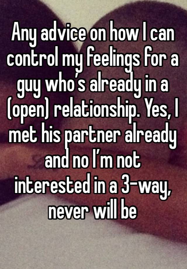 Any advice on how I can control my feelings for a guy who’s already in a (open) relationship. Yes, I met his partner already and no I’m not interested in a 3-way, never will be 