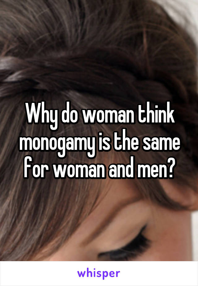 Why do woman think monogamy is the same for woman and men?