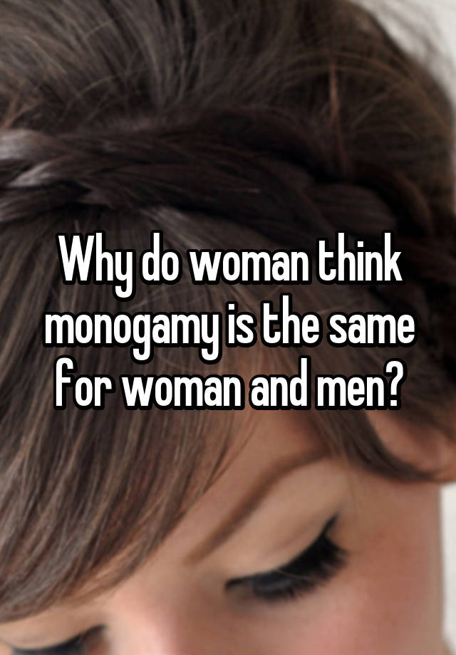 Why do woman think monogamy is the same for woman and men?