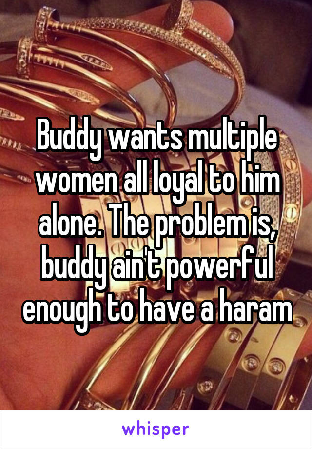 Buddy wants multiple women all loyal to him alone. The problem is, buddy ain't powerful enough to have a haram