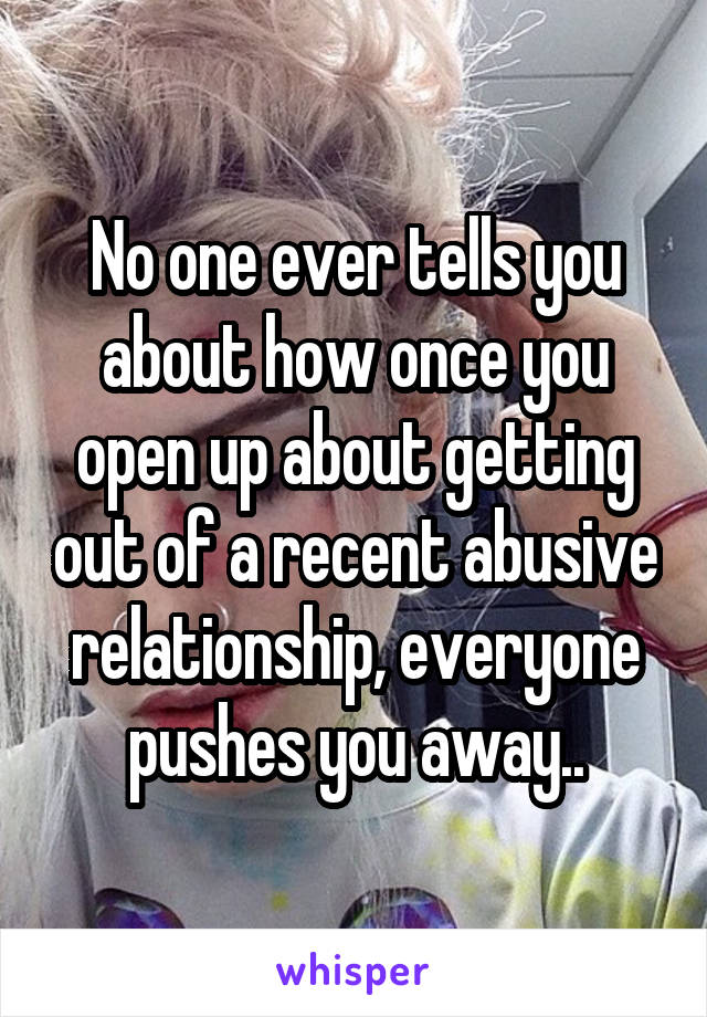 No one ever tells you about how once you open up about getting out of a recent abusive relationship, everyone pushes you away..