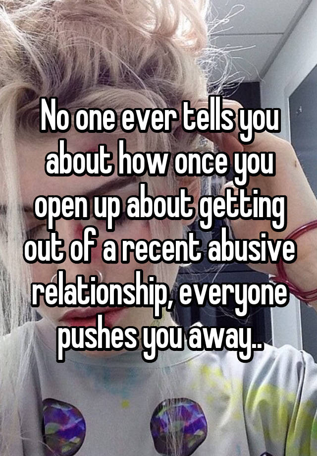 No one ever tells you about how once you open up about getting out of a recent abusive relationship, everyone pushes you away..