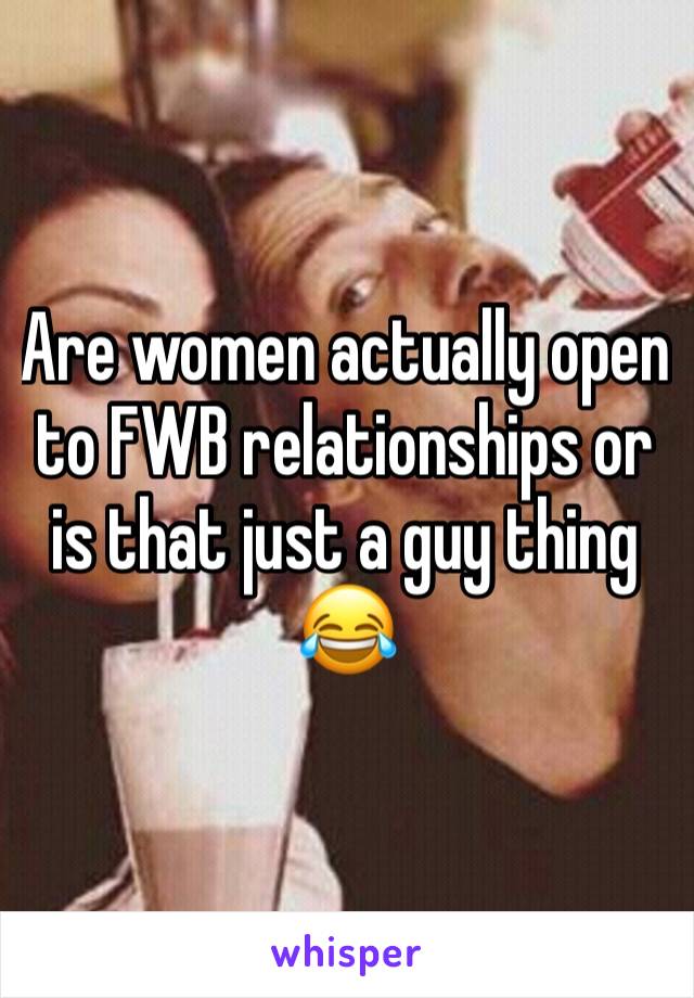 Are women actually open to FWB relationships or is that just a guy thing 😂