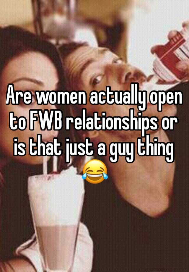 Are women actually open to FWB relationships or is that just a guy thing 😂