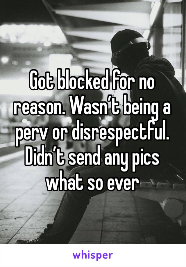 Got blocked for no reason. Wasn’t being a perv or disrespectful. Didn’t send any pics what so ever 