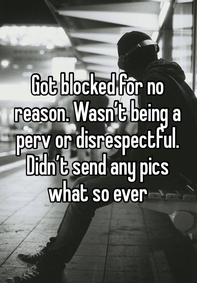 Got blocked for no reason. Wasn’t being a perv or disrespectful. Didn’t send any pics what so ever 