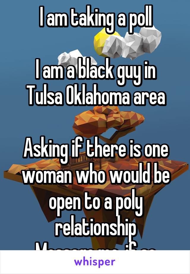 I am taking a poll

I am a black guy in Tulsa Oklahoma area

Asking if there is one woman who would be open to a poly relationship
Message me, if so