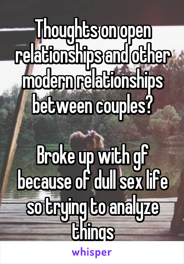  Thoughts on open relationships and other modern relationships between couples?

Broke up with gf because of dull sex life so trying to analyze things