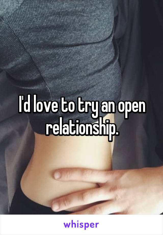 I'd love to try an open relationship.