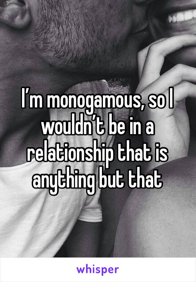 I’m monogamous, so I wouldn’t be in a relationship that is anything but that 