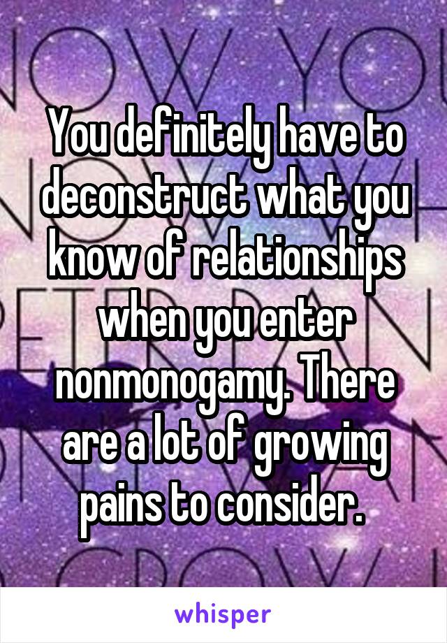 You definitely have to deconstruct what you know of relationships when you enter nonmonogamy. There are a lot of growing pains to consider. 