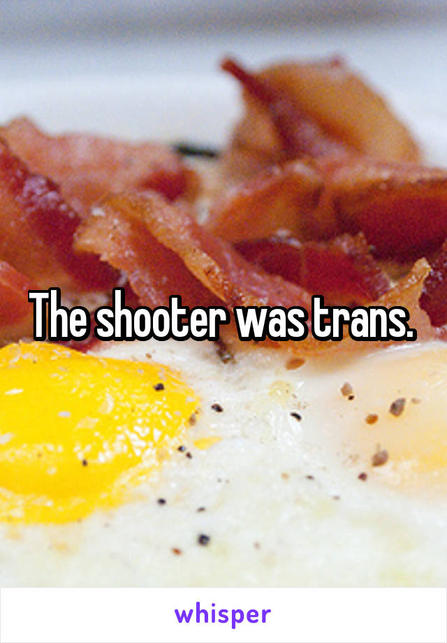 The shooter was trans. 