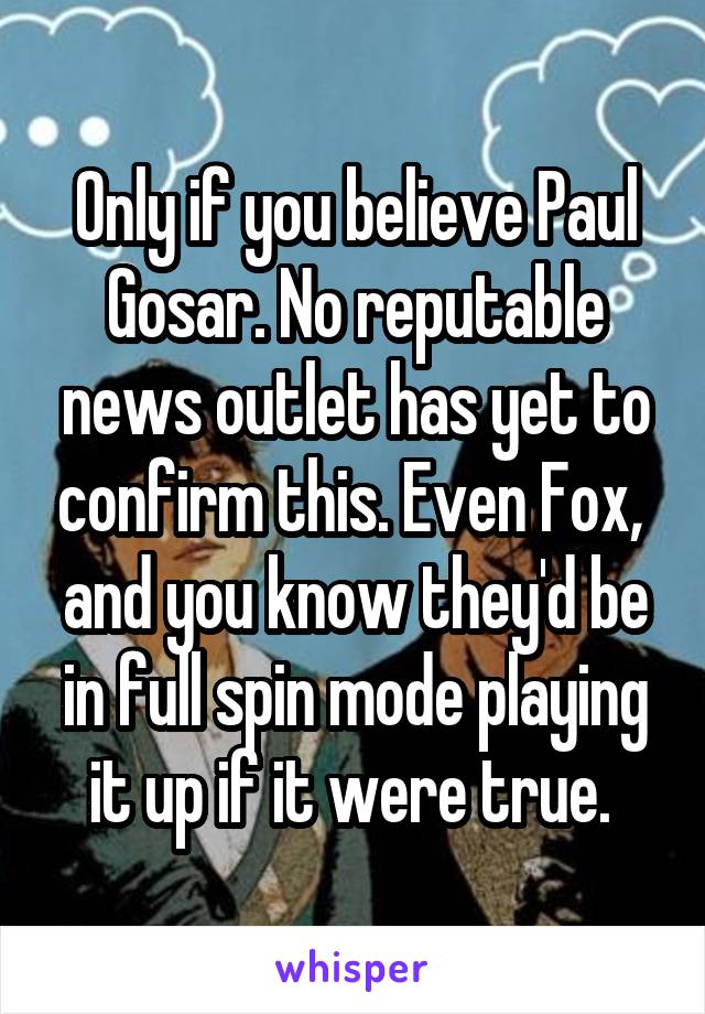 Only if you believe Paul Gosar. No reputable news outlet has yet to confirm this. Even Fox,  and you know they'd be in full spin mode playing it up if it were true. 