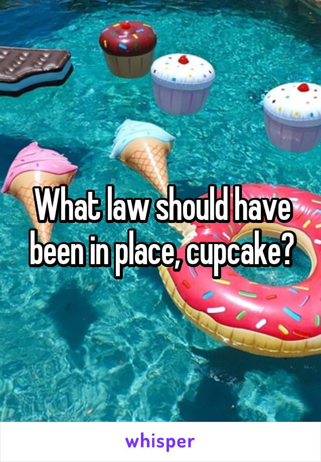 What law should have been in place, cupcake?