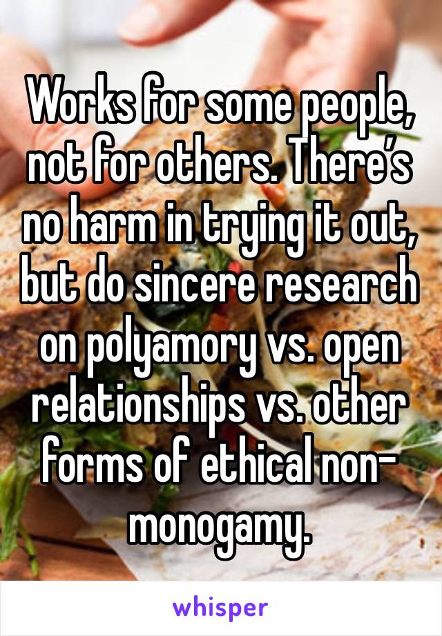 Works for some people, not for others. There’s no harm in trying it out, but do sincere research on polyamory vs. open relationships vs. other forms of ethical non-monogamy. 