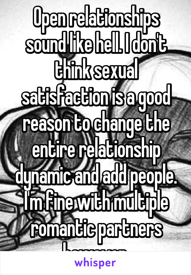 Open relationships sound like hell. I don't think sexual satisfaction is a good reason to change the entire relationship dynamic and add people. I'm fine with multiple romantic partners however.