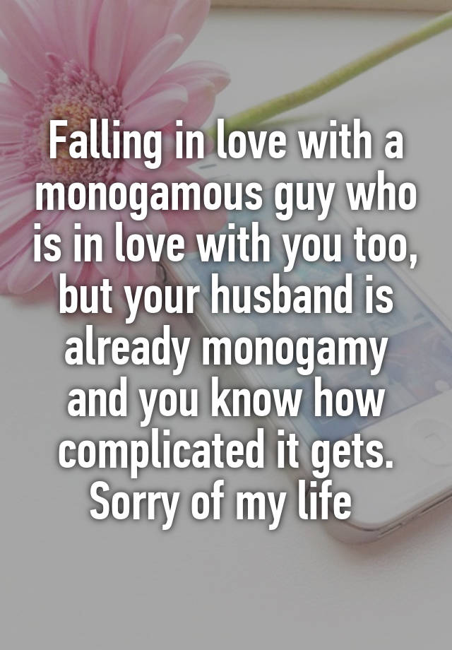 Falling in love with a monogamous guy who is in love with you too, but your husband is already monogamy and you know how complicated it gets. Sorry of my life 