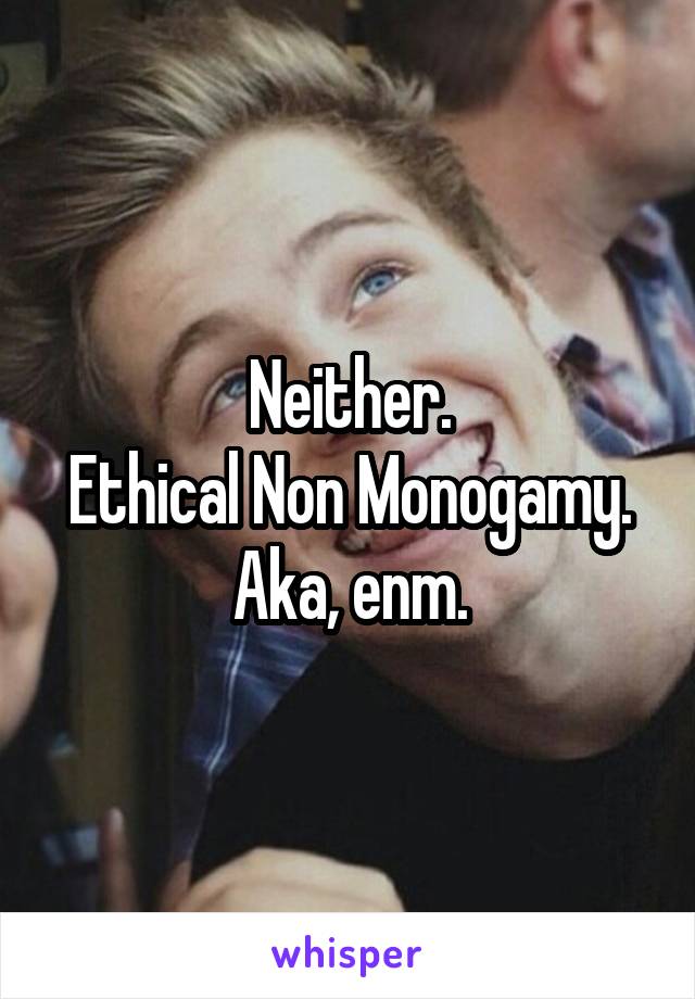 Neither.
Ethical Non Monogamy.
Aka, enm.
