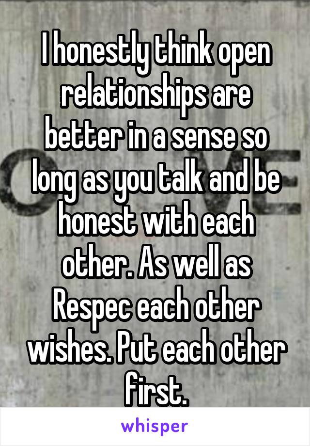 I honestly think open relationships are better in a sense so long as you talk and be honest with each other. As well as Respec each other wishes. Put each other first.