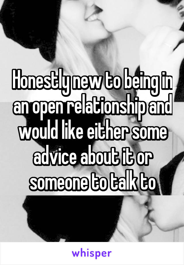 Honestly new to being in an open relationship and would like either some advice about it or someone to talk to