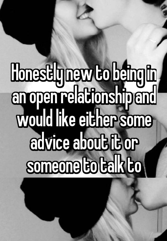 Honestly new to being in an open relationship and would like either some advice about it or someone to talk to