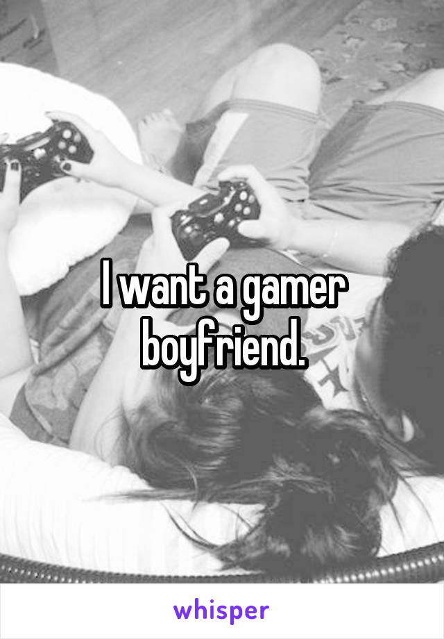 I want a gamer boyfriend.