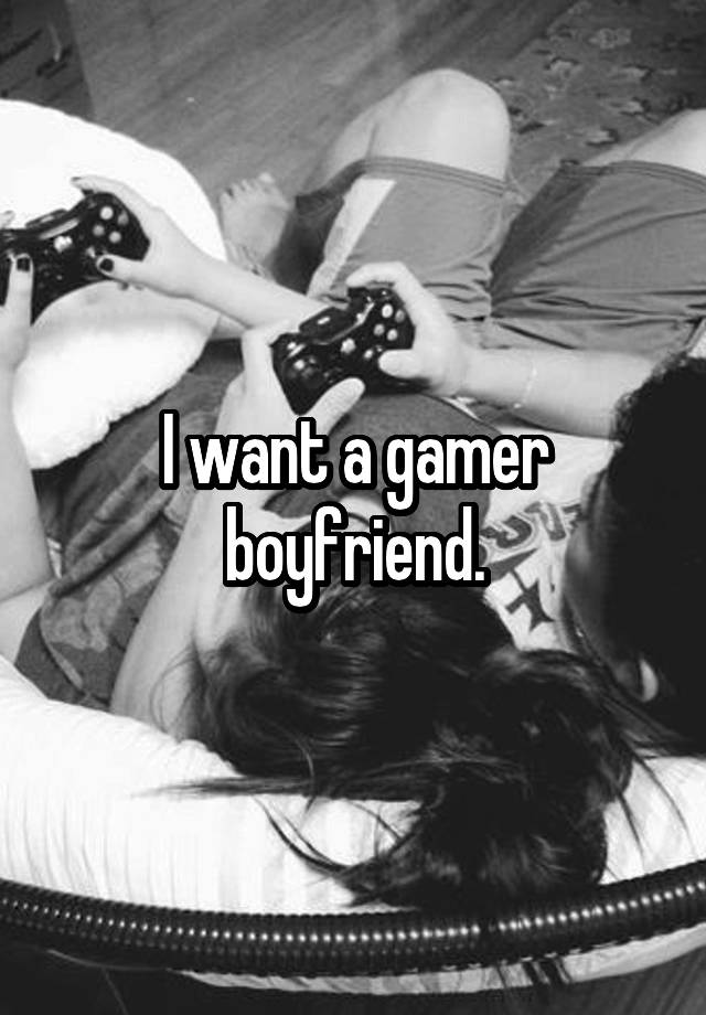 I want a gamer boyfriend.