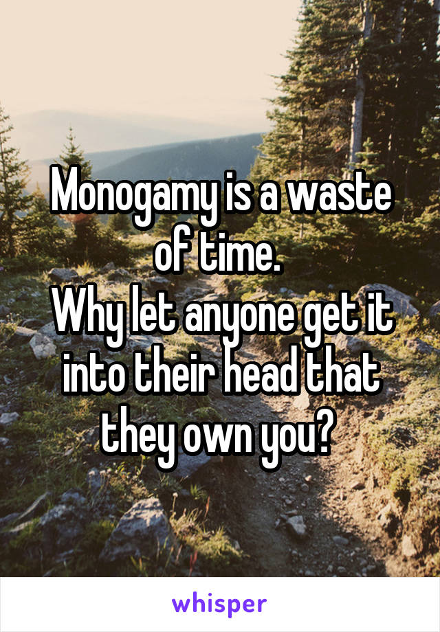 Monogamy is a waste of time. 
Why let anyone get it into their head that they own you? 