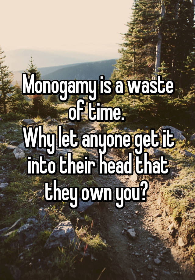 Monogamy is a waste of time. 
Why let anyone get it into their head that they own you? 