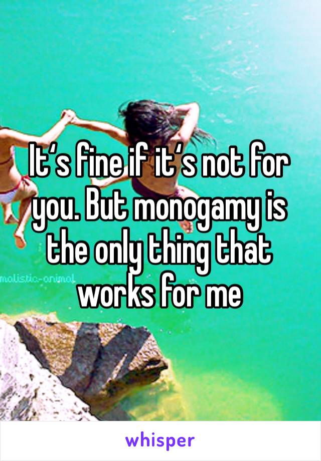 It‘s fine if it‘s not for you. But monogamy is the only thing that works for me