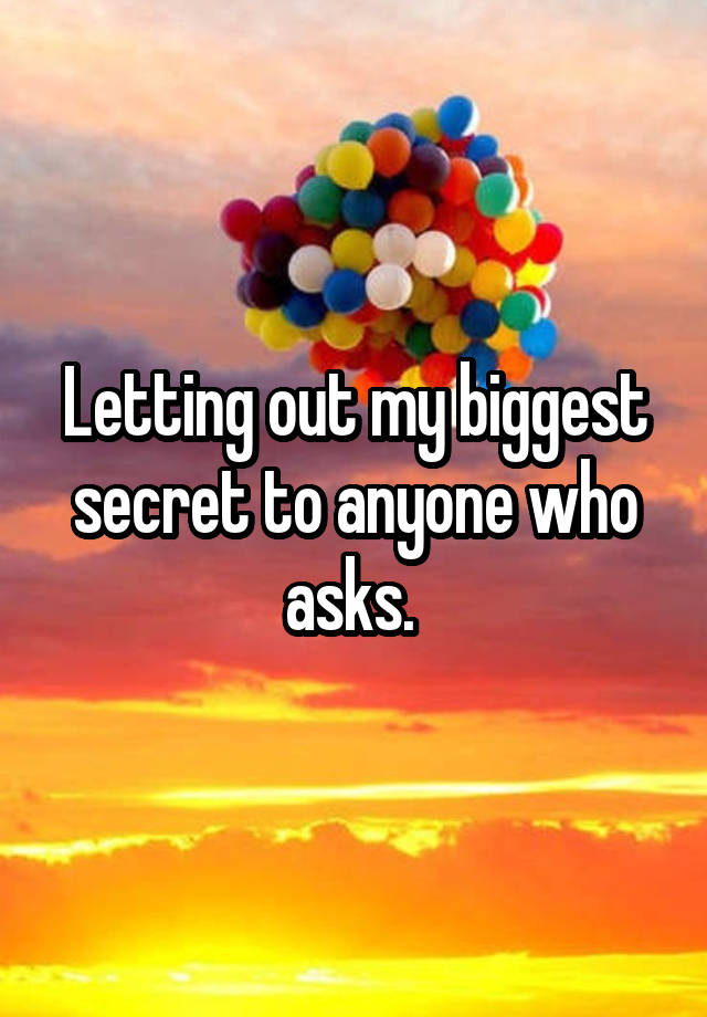 Letting out my biggest secret to anyone who asks. 