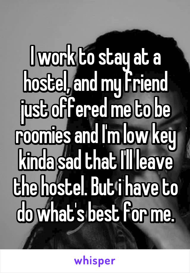 I work to stay at a hostel, and my friend just offered me to be roomies and I'm low key kinda sad that I'll leave the hostel. But i have to do what's best for me.