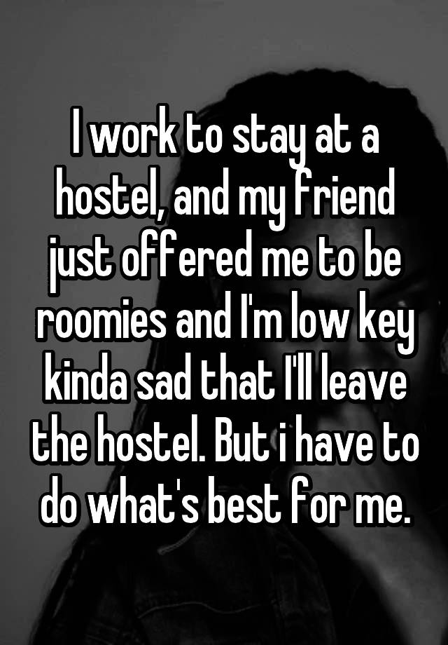 I work to stay at a hostel, and my friend just offered me to be roomies and I'm low key kinda sad that I'll leave the hostel. But i have to do what's best for me.