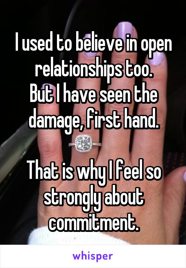 I used to believe in open relationships too.
But I have seen the damage, first hand.

That is why I feel so strongly about commitment.