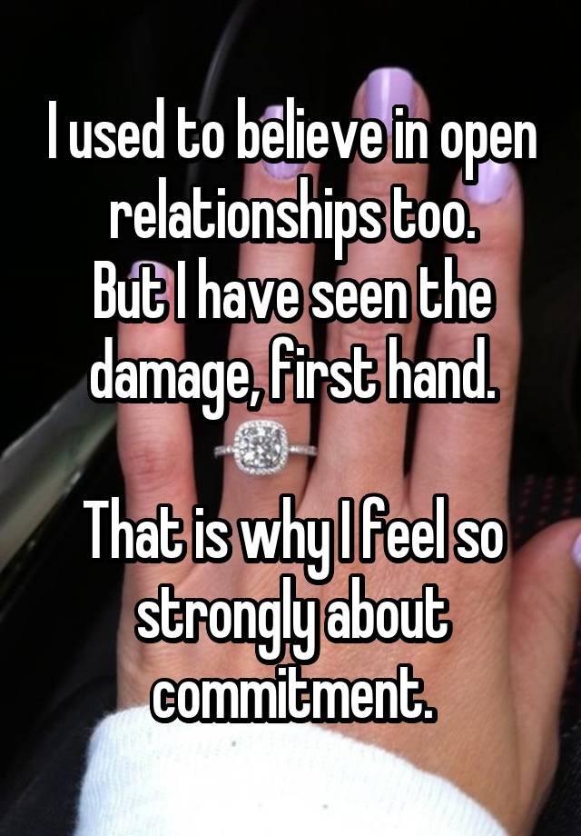 I used to believe in open relationships too.
But I have seen the damage, first hand.

That is why I feel so strongly about commitment.