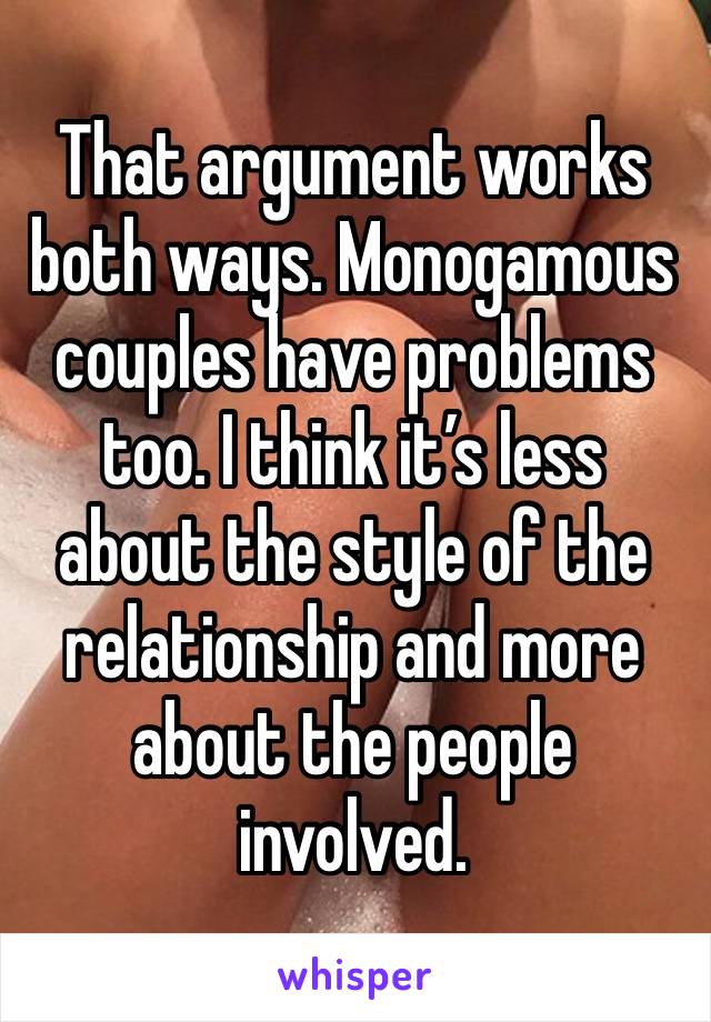 That argument works both ways. Monogamous couples have problems too. I think it’s less about the style of the relationship and more about the people involved. 