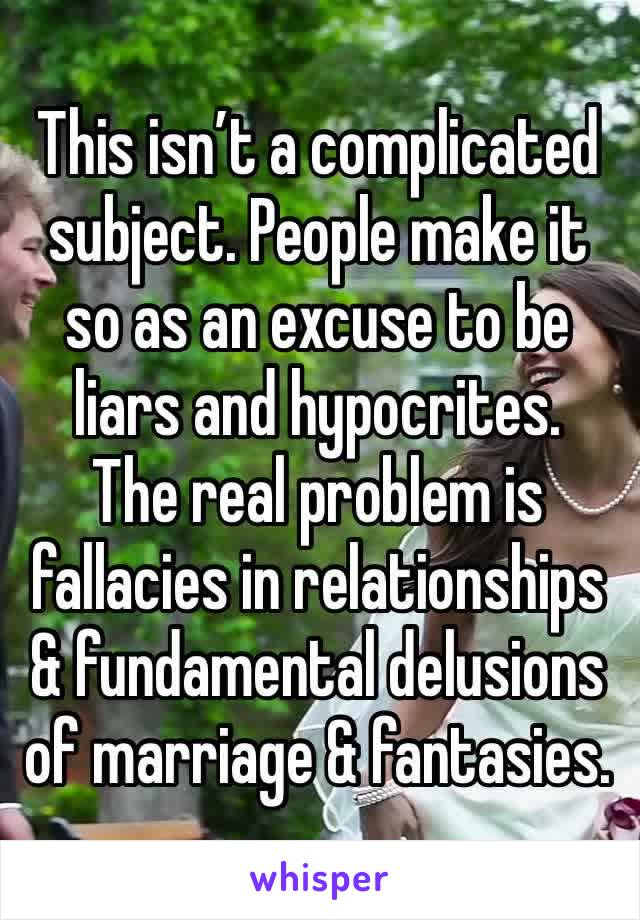 This isn’t a complicated subject. People make it so as an excuse to be liars and hypocrites.
The real problem is fallacies in relationships & fundamental delusions of marriage & fantasies.