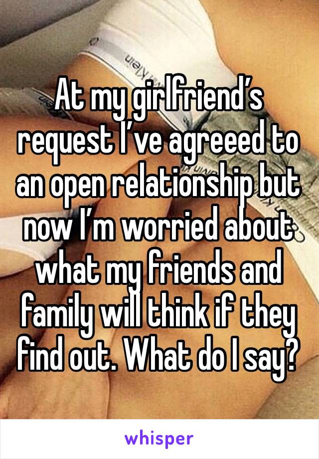 At my girlfriend’s request I’ve agreeed to an open relationship but now I’m worried about what my friends and family will think if they find out. What do I say? 